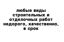 любые виды строительных и отделочных работ недорого, качественно, в срок